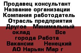 Продавец-консультант › Название организации ­ Компания-работодатель › Отрасль предприятия ­ Другое › Минимальный оклад ­ 15 000 - Все города Работа » Вакансии   . Ненецкий АО,Нарьян-Мар г.